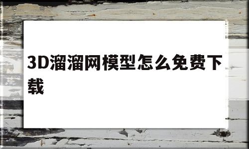 3D溜溜网模型怎么免费下载(3d溜溜网模型怎么免费下载的)