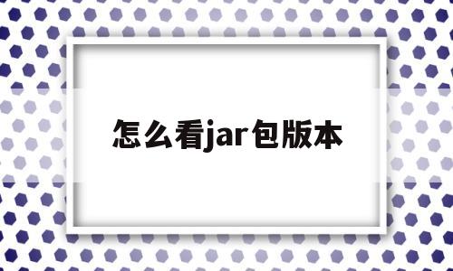 怎么看jar包版本(怎么查看jar包的jdk版本)