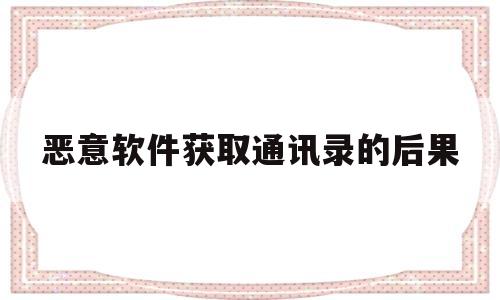 恶意软件获取通讯录的后果(利用恶意软件读取联系人,短信)