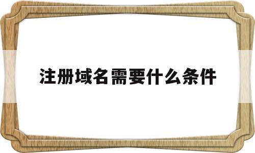注册域名需要什么条件(注册域名需要什么条件呢)