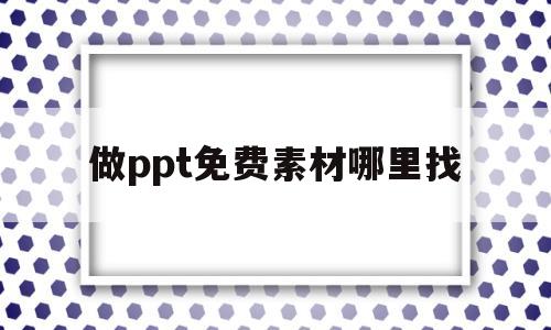 做ppt免费素材哪里找(免费的ppt素材网站有哪些)