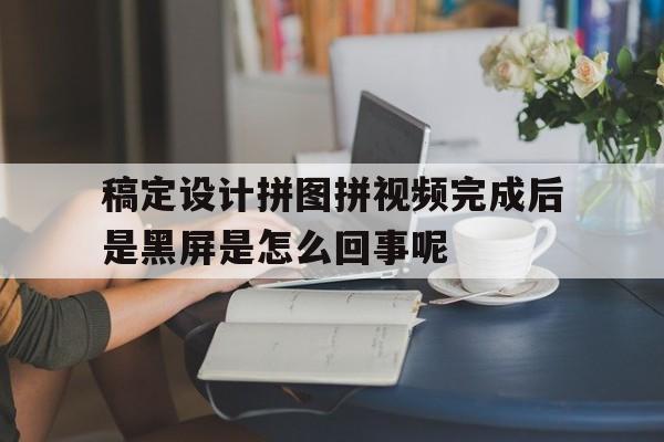 关于稿定设计拼图拼视频完成后是黑屏是怎么回事呢的信息