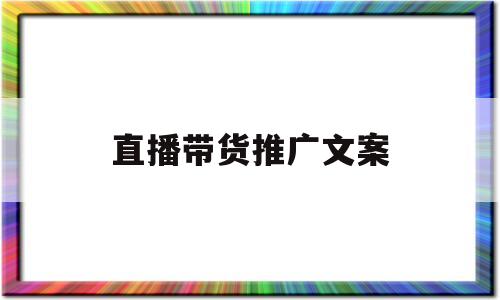 直播带货推广文案(直播带货推广宣传词)