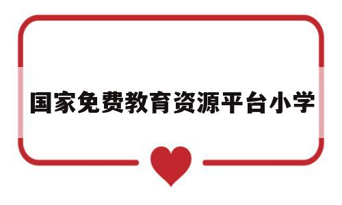 国家免费教育资源平台小学(国家免费教育资源平台小学课件怎么下载)