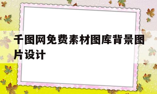 千图网免费素材图库背景图片设计(千图网免费素材图库背景图片设计软件)