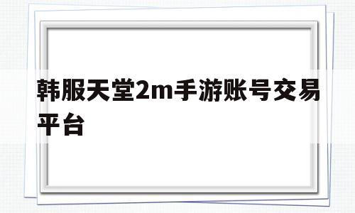 韩服天堂2m手游账号交易平台的简单介绍