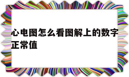心电图怎么看图解上的数字正常值(心电图怎么看图解上的数字正常值是多少)