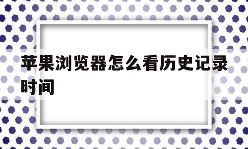苹果浏览器怎么看历史记录时间(苹果浏览器怎么看全部历史记录)