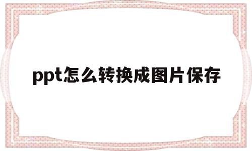 ppt怎么转换成图片保存(ppt怎么转换成图片保存到相册)