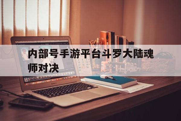 内部号手游平台斗罗大陆魂师对决的简单介绍
