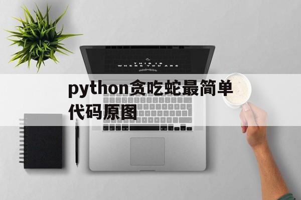 python贪吃蛇最简单代码原图(python贪吃蛇游戏代码详解外加中文)