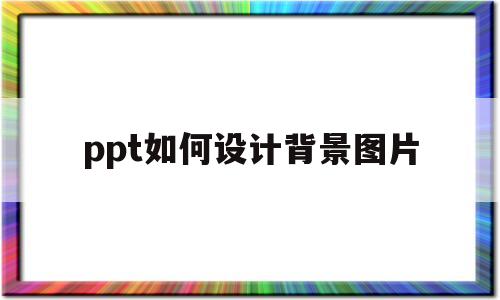 ppt如何设计背景图片(ppt设计背景图片怎么设置为背景2)