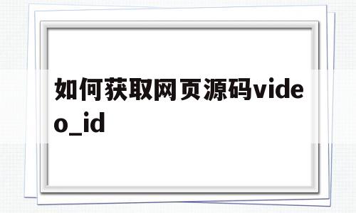 如何获取网页源码video_id的简单介绍