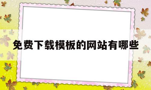 免费下载模板的网站有哪些(免费下载模板的网站有哪些呢)