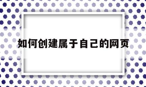 如何创建属于自己的网页(如何创建一个属于自己的网页)