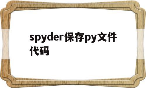 spyder保存py文件代码(spyder生成的文件保存在哪)