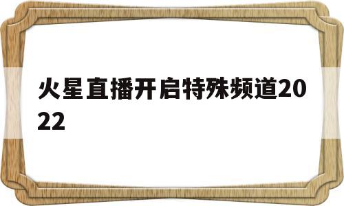 火星直播开启特殊频道2022(火星直播开启特殊频道2022视频)