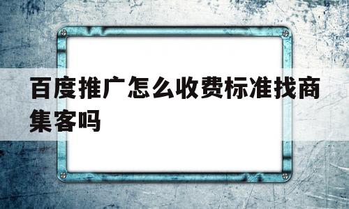百度推广怎么收费标准找商集客吗(是不是做了百度推广就会送百度商桥)