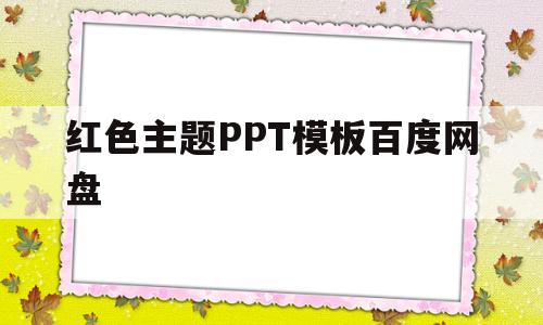 红色主题PPT模板百度网盘(红色主题ppt模板百度网盘下载)