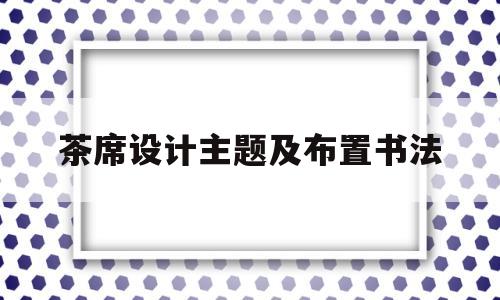 茶席设计主题及布置书法(茶席设计主题及布置书法作品)