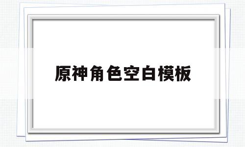原神角色空白模板(原神角色印象表空白模板)