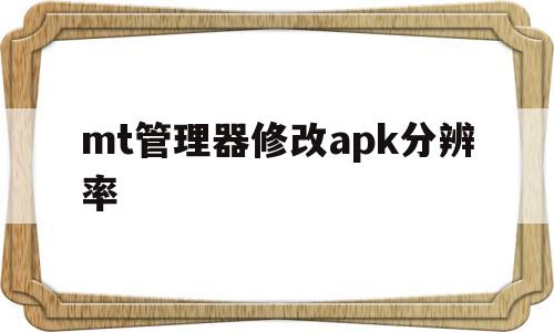 mt管理器修改apk分辨率的简单介绍