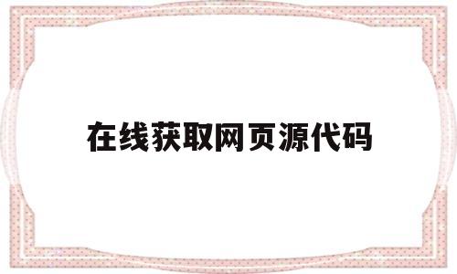 在线获取网页源代码(在线获取网页源代码的网站)