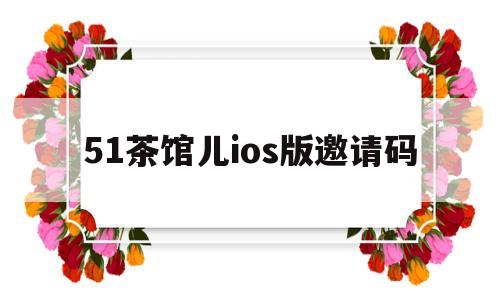 51茶馆儿ios版邀请码(51茶馆儿ios链接二维码)