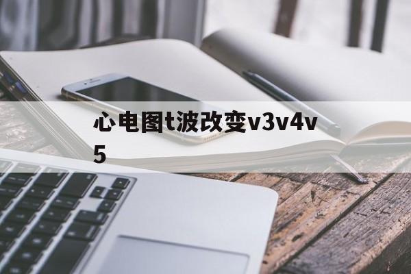 心电图t波改变v3v4v5(心电图t波改变v3v4v5v6改变)