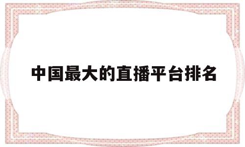 中国最大的直播平台排名(中国最大的直播平台排名前十)