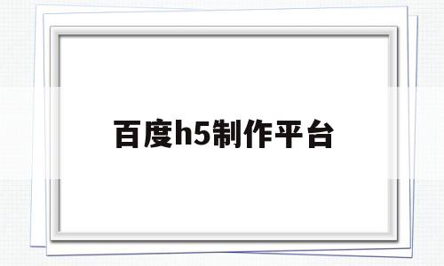 百度h5制作平台(百度h5app手机版)