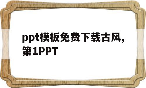 关于ppt模板免费下载古风,第1PPT的信息