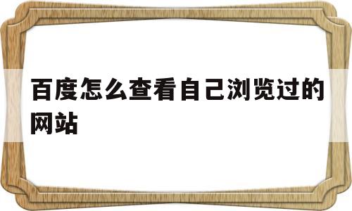 百度怎么查看自己浏览过的网站(百度怎么查看自己浏览过的网站手机)