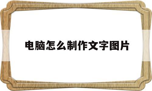 电脑怎么制作文字图片(电脑怎么制作文字图片长篇的)