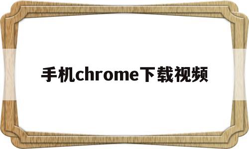 手机chrome下载视频(手机chrome浏览器下载视频)