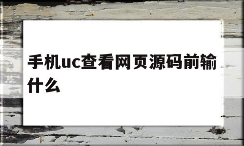 手机uc查看网页源码前输什么(手机uc查看网页源码前输什么密码)