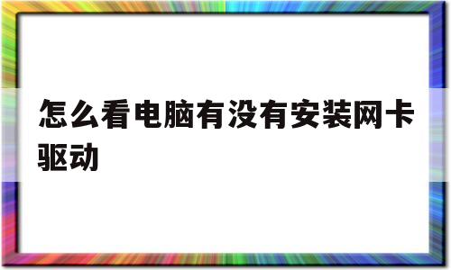 怎么看电脑有没有安装网卡驱动(怎么看电脑有没有安装网卡驱动程序)