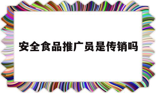 安全食品推广员是传销吗(安全食品推广办公室是否合法)