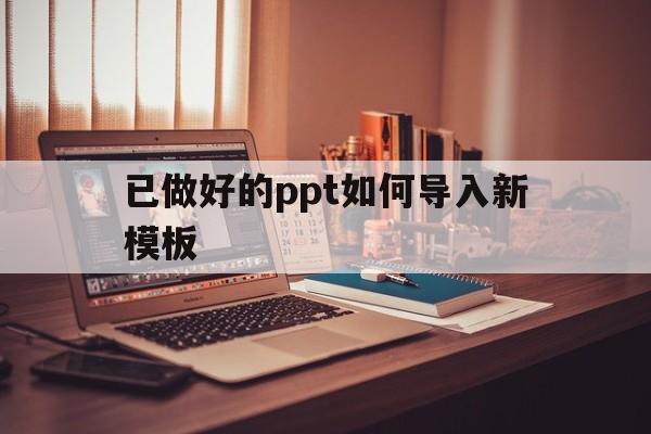 已做好的ppt如何导入新模板(已做好的ppt如何导入新模板wps)