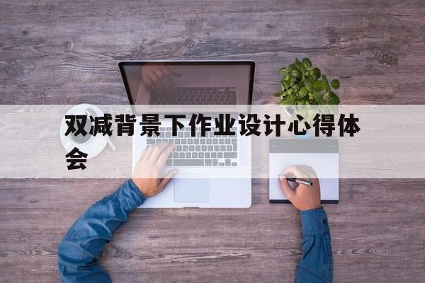 双减背景下作业设计心得体会(双减背景下作业设计心得体会如何命题)
