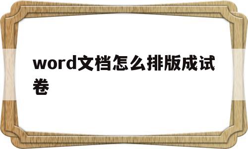 word文档怎么排版成试卷(word文档怎么排版试卷格式正反面)