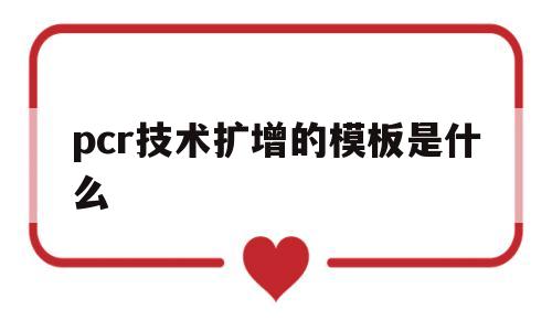 pcr技术扩增的模板是什么(pcr扩增技术的基本原理)