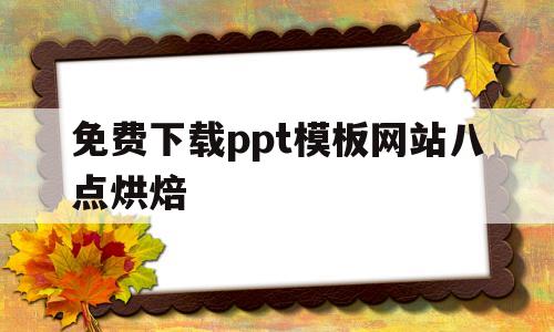 关于免费下载ppt模板网站八点烘焙的信息