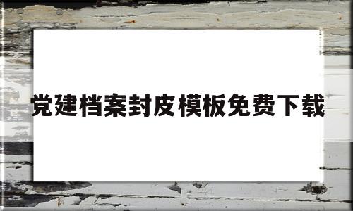 党建档案封皮模板免费下载(党建档案封面word怎么设计)