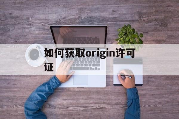 如何获取origin许可证(如何获得origin的许可证)