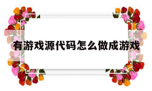 有游戏源代码怎么做成游戏(有游戏源代码怎么做成游戏模式)