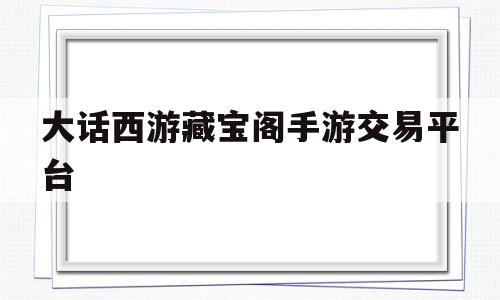 大话西游藏宝阁手游交易平台(大话西游藏宝阁手游交易平台安智)