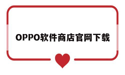 OPPO软件商店官网下载(oppo 软件商店官网下载)