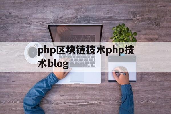 php区块链技术php技术blog(区块链php技术的实现php技术开发项目经理招聘)
