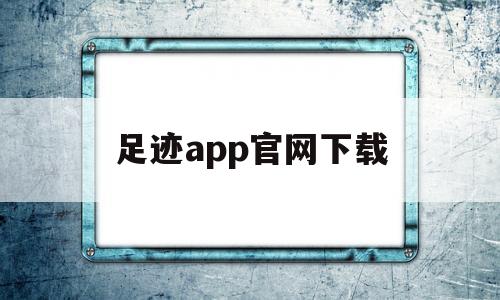 足迹app官网下载(足迹app官网下载苹果版)